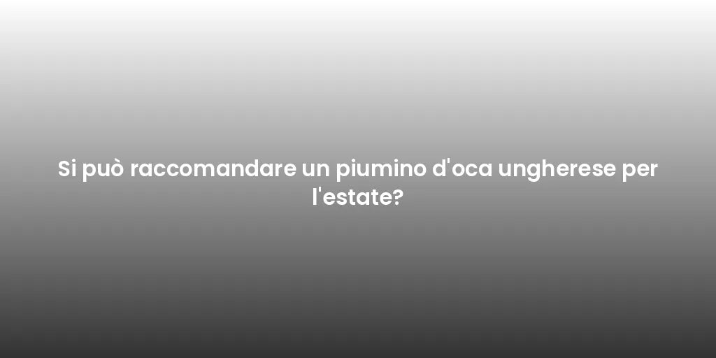 Si può raccomandare un piumino d'oca ungherese per l'estate?