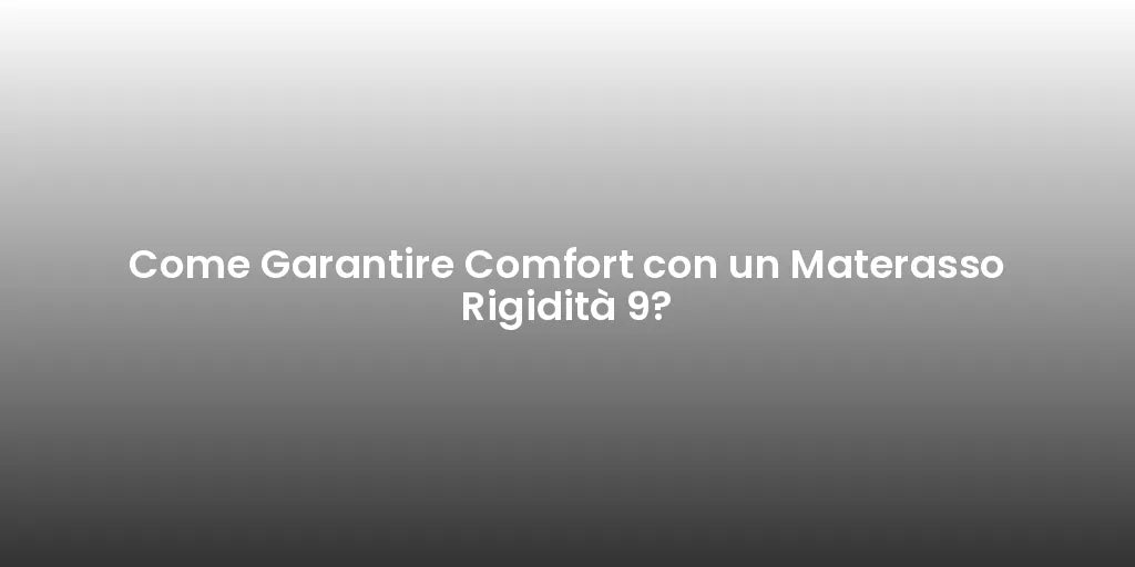Come Garantire Comfort con un Materasso Rigidità 9?