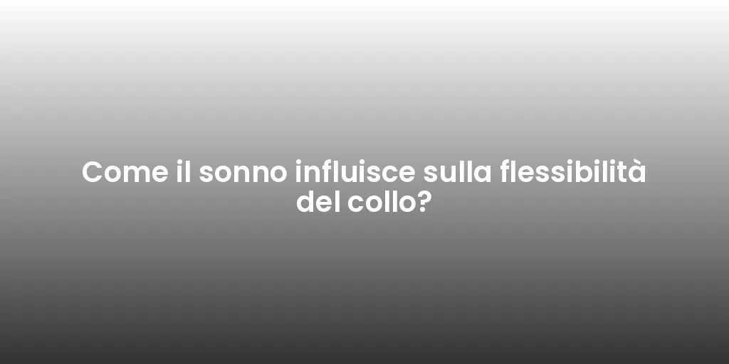 Come il sonno influisce sulla flessibilità del collo?