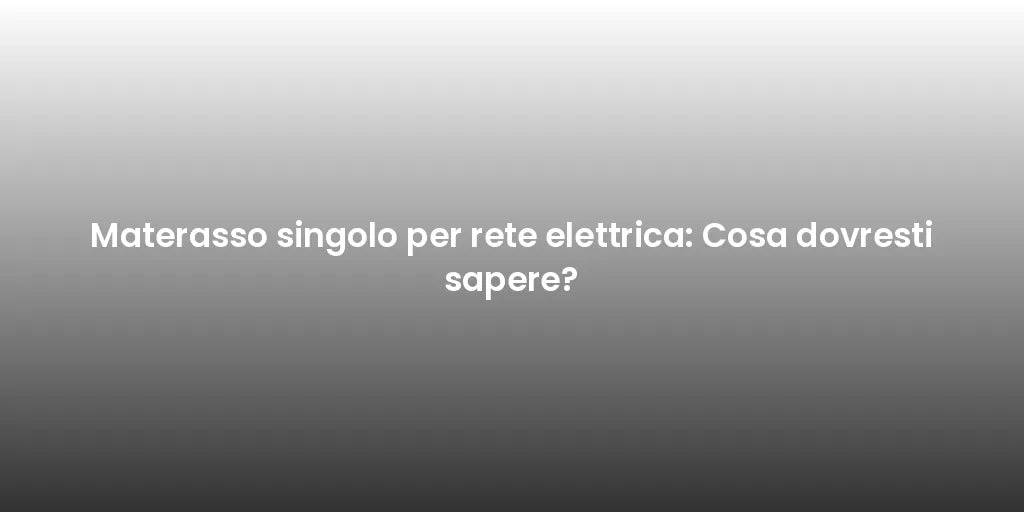 Materasso singolo per rete elettrica: Cosa dovresti sapere?