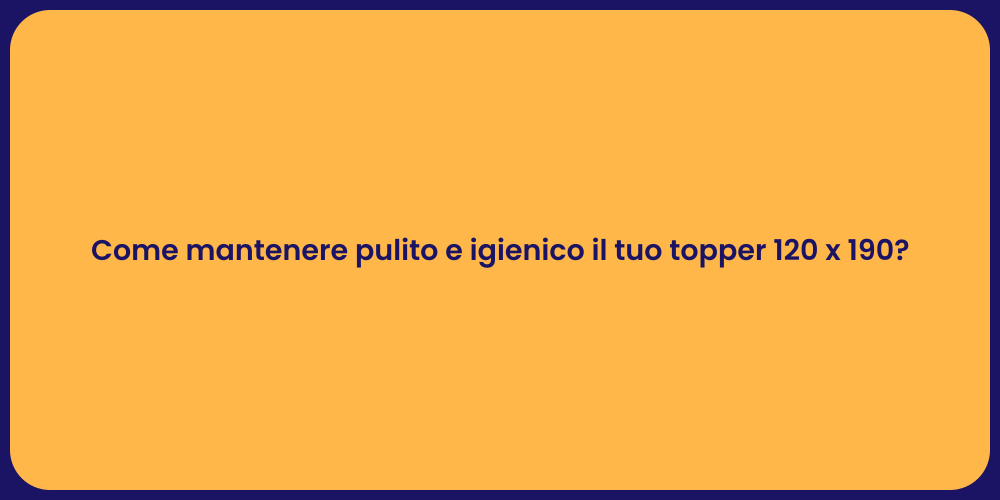 Come mantenere pulito e igienico il tuo topper 120 x 190?