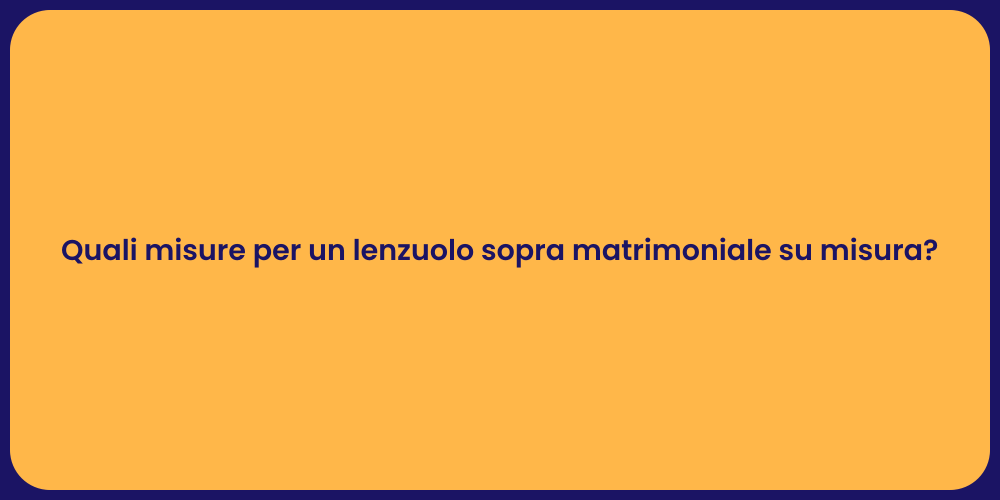 Quali misure per un lenzuolo sopra matrimoniale su misura?