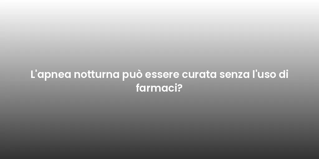 L'apnea notturna può essere curata senza l'uso di farmaci?