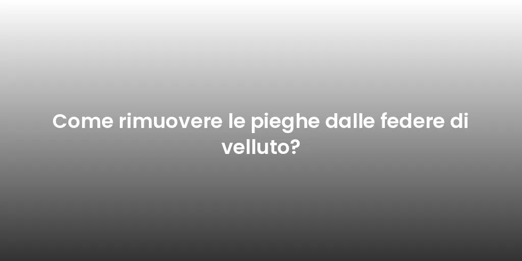 Come rimuovere le pieghe dalle federe di velluto?