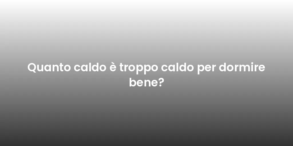 Quanto caldo è troppo caldo per dormire bene?
