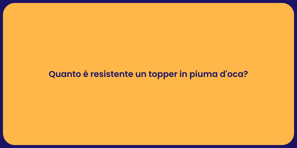 Quanto è resistente un topper in piuma d'oca?