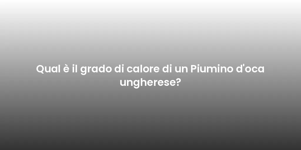 Qual è il grado di calore di un Piumino d'oca ungherese?