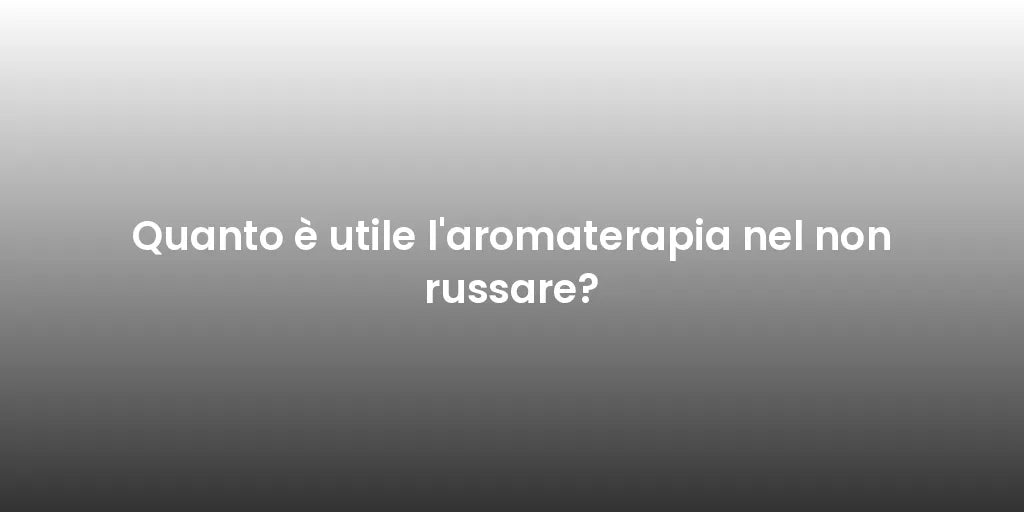 Quanto è utile l'aromaterapia nel non russare?