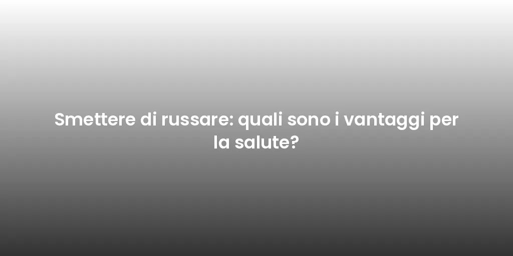 Smettere di russare: quali sono i vantaggi per la salute?