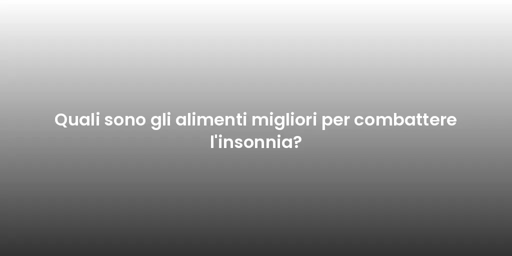 Quali sono gli alimenti migliori per combattere l'insonnia?