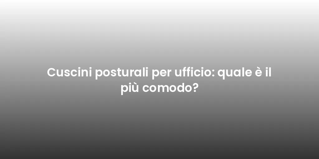 Cuscini posturali per ufficio: quale è il più comodo?