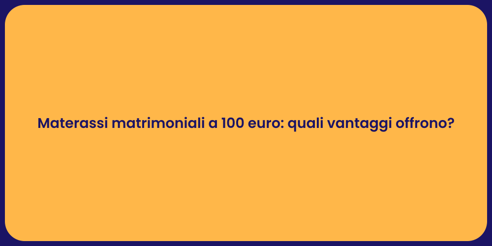 Materassi matrimoniali a 100 euro: quali vantaggi offrono?
