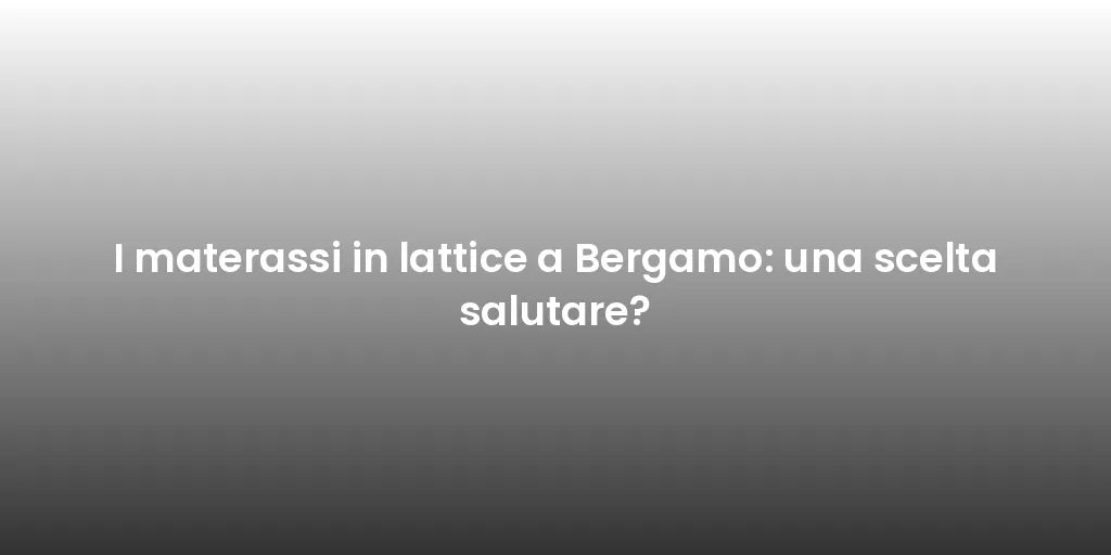 I materassi in lattice a Bergamo: una scelta salutare?