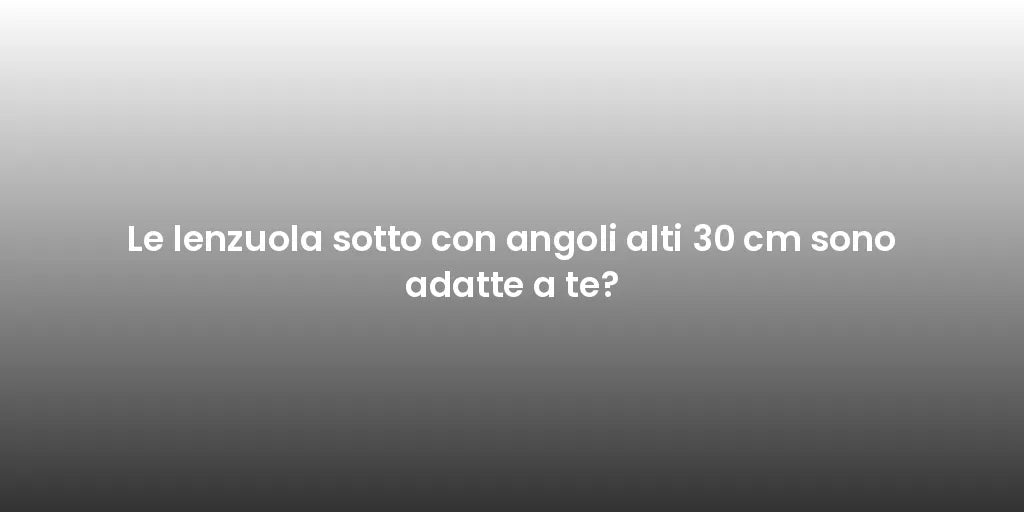 Le lenzuola sotto con angoli alti 30 cm sono adatte a te?