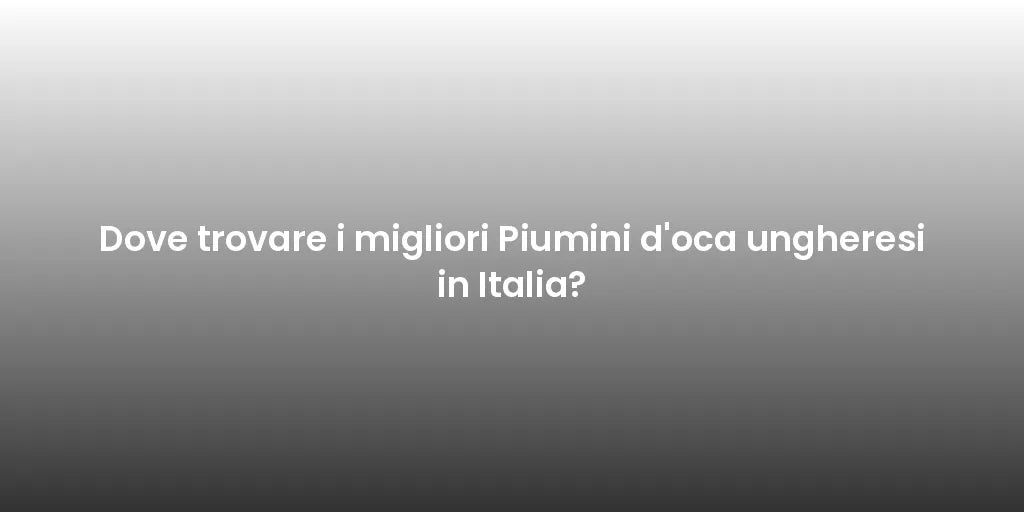Dove trovare i migliori Piumini d'oca ungheresi in Italia?