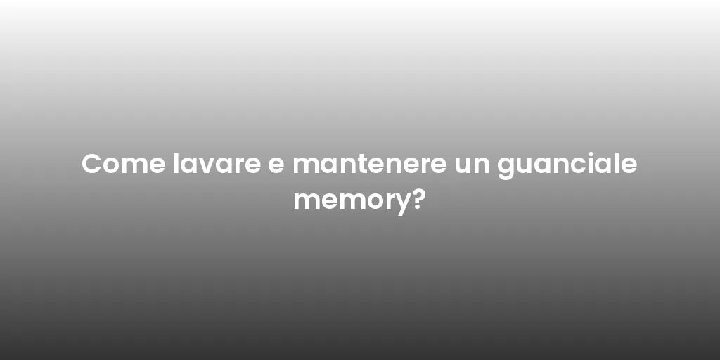 Come lavare e mantenere un guanciale memory?