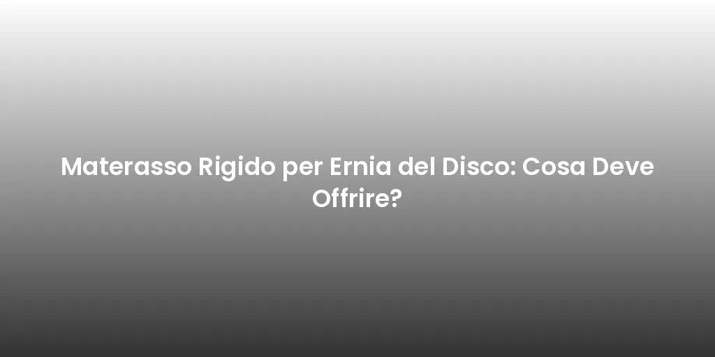 Materasso Rigido per Ernia del Disco: Cosa Deve Offrire?