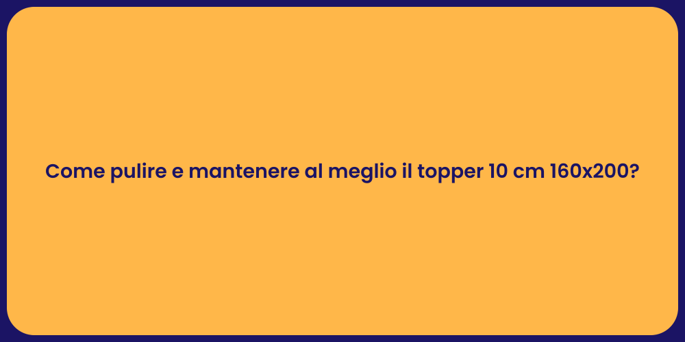 Come pulire e mantenere al meglio il topper 10 cm 160x200?