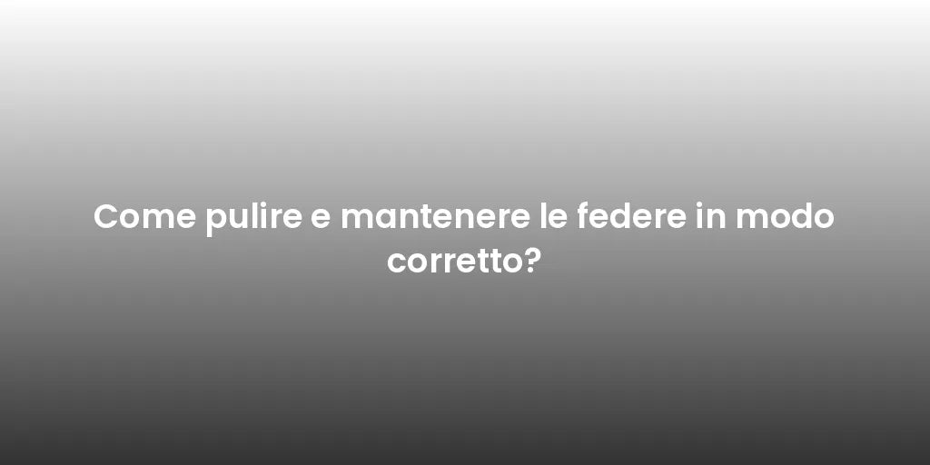 Come pulire e mantenere le federe in modo corretto?