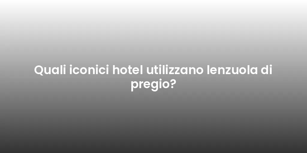 Quali iconici hotel utilizzano lenzuola di pregio?