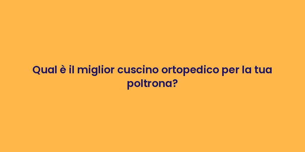 Qual è il miglior cuscino ortopedico per la tua poltrona?