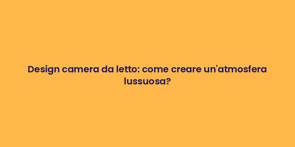 Design camera da letto: come creare un'atmosfera lussuosa?