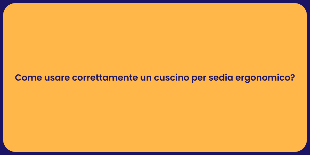 Come usare correttamente un cuscino per sedia ergonomico?