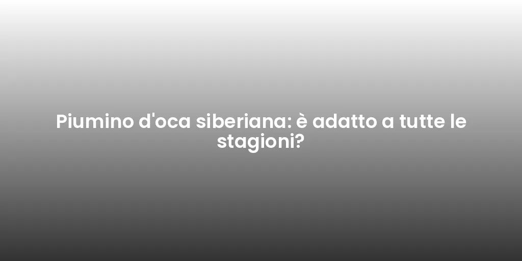Piumino d'oca siberiana: è adatto a tutte le stagioni?
