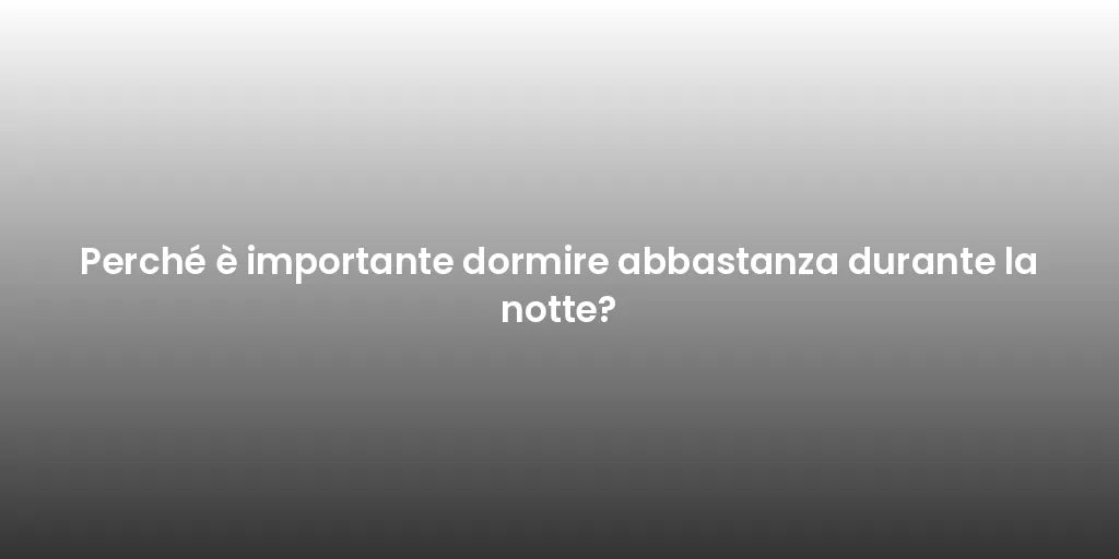 Perché è importante dormire abbastanza durante la notte?