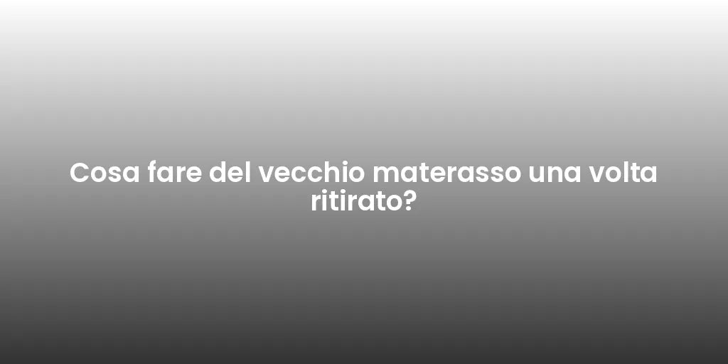 Cosa fare del vecchio materasso una volta ritirato?