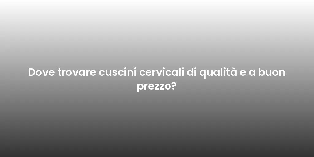 Dove trovare cuscini cervicali di qualità e a buon prezzo?