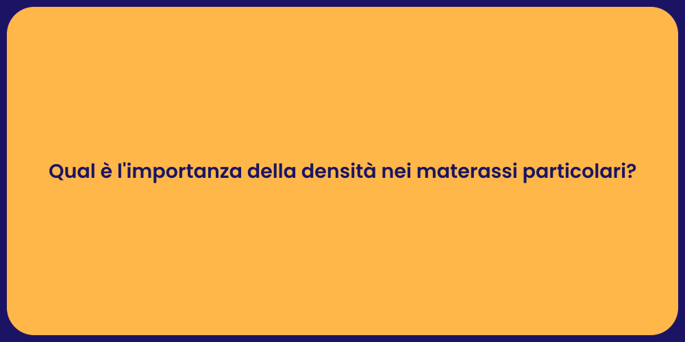 Qual è l'importanza della densità nei materassi particolari?