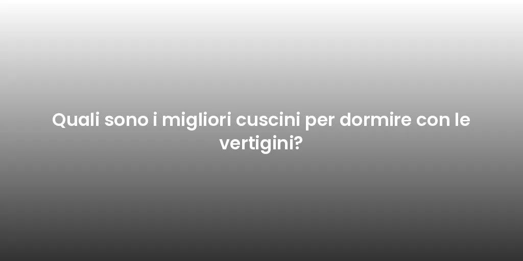Quali sono i migliori cuscini per dormire con le vertigini?