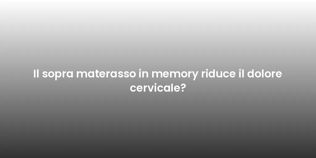 Il sopra materasso in memory riduce il dolore cervicale?