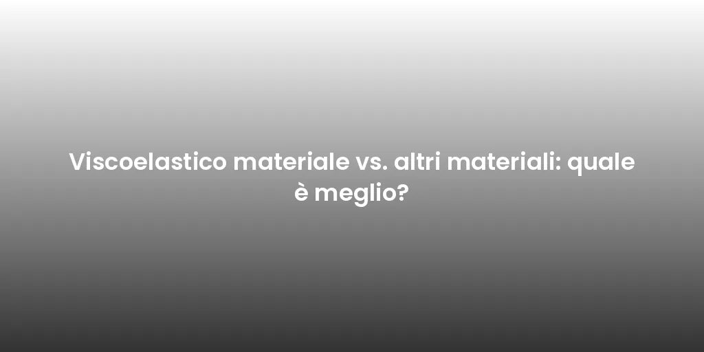 Viscoelastico materiale vs. altri materiali: quale è meglio?