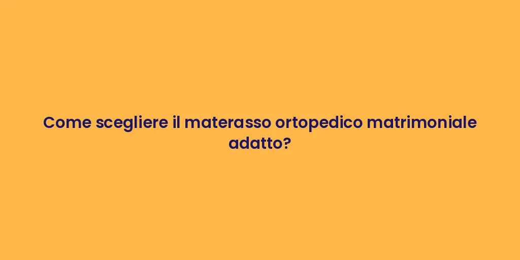 Come scegliere il materasso ortopedico matrimoniale adatto?