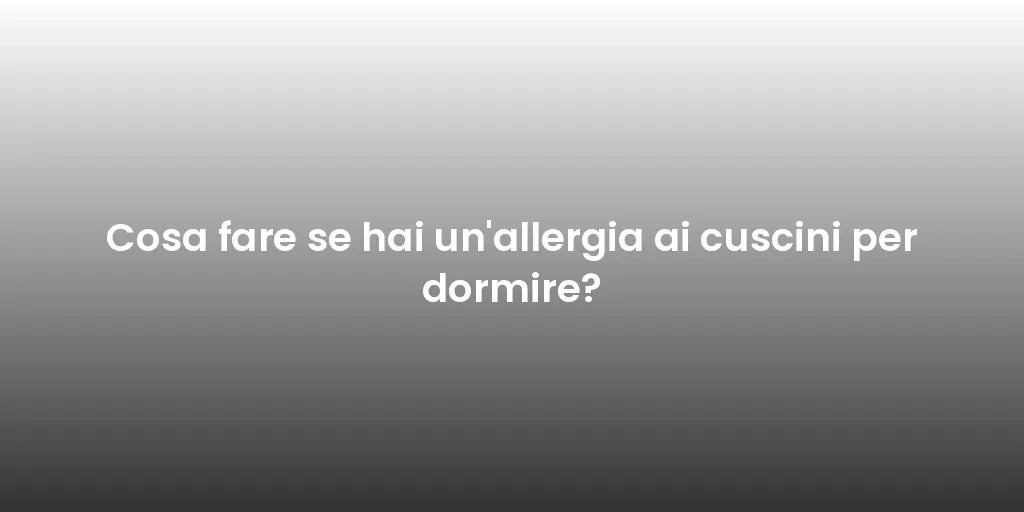 Cosa fare se hai un'allergia ai cuscini per dormire?