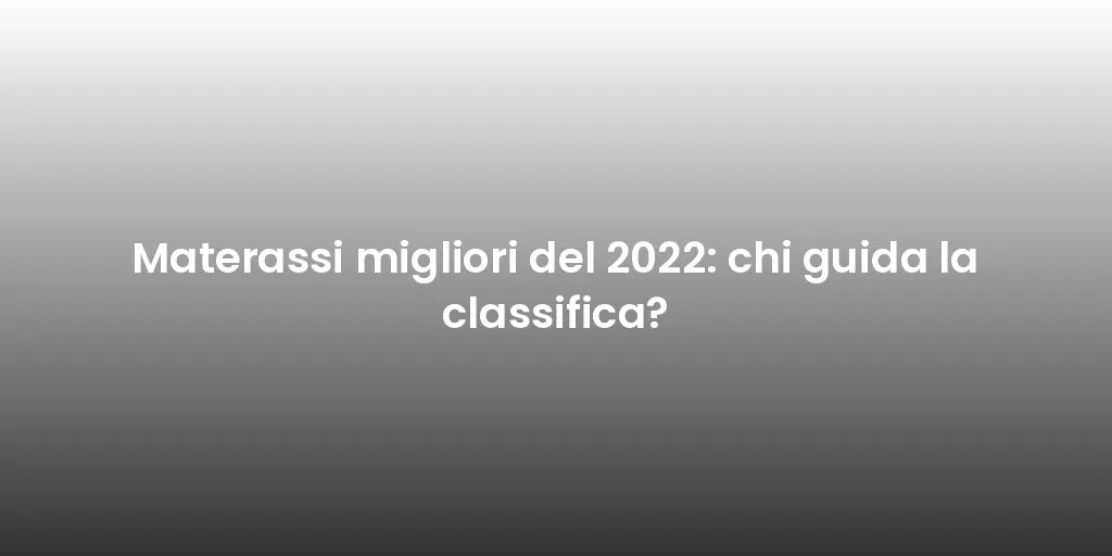 Materassi migliori del 2022: chi guida la classifica?