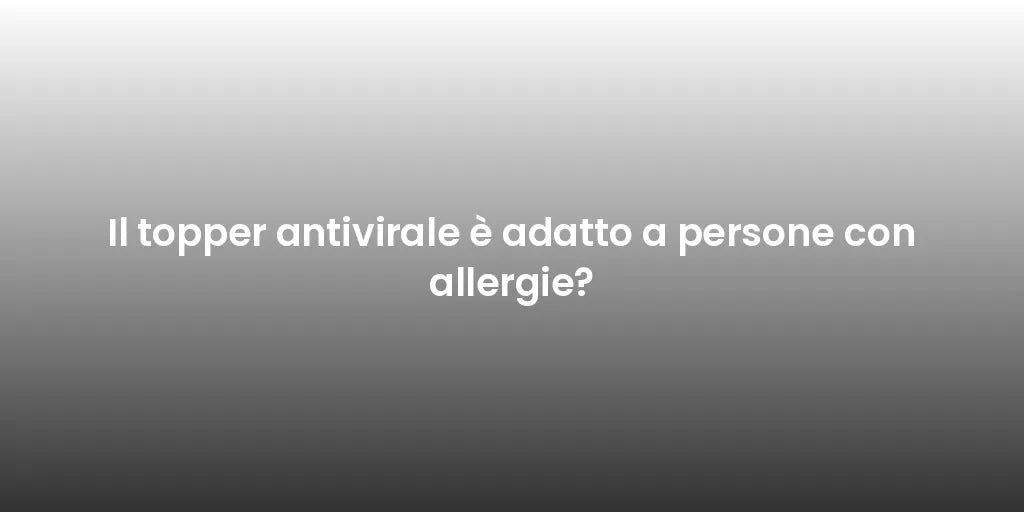 Il topper antivirale è adatto a persone con allergie?