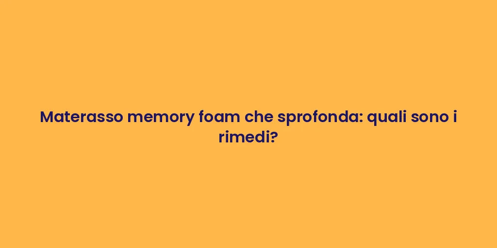 Materasso memory foam che sprofonda: quali sono i rimedi?