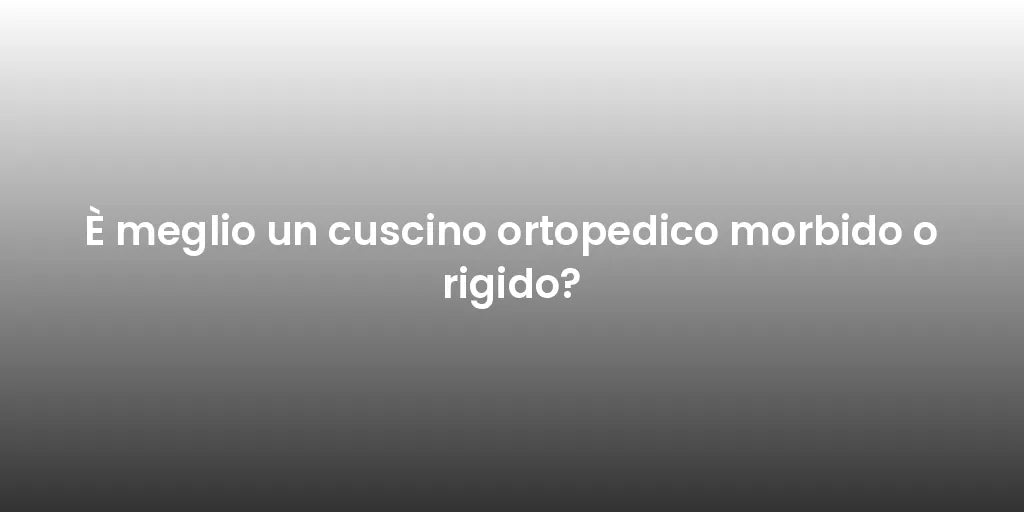 È meglio un cuscino ortopedico morbido o rigido?