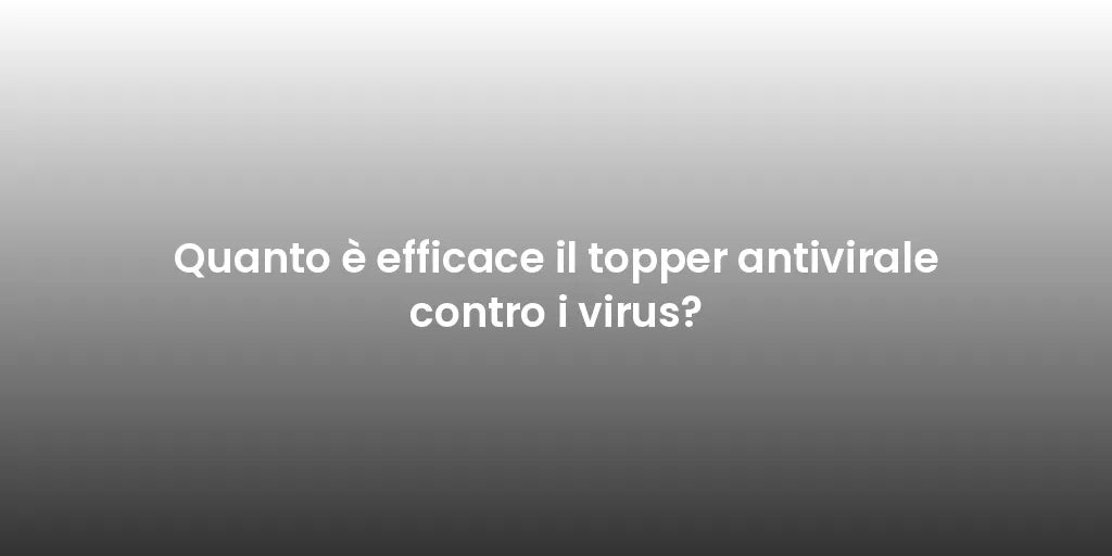 Quanto è efficace il topper antivirale contro i virus?