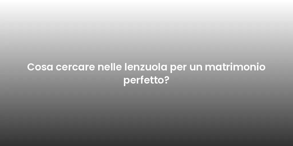 Cosa cercare nelle lenzuola per un matrimonio perfetto?