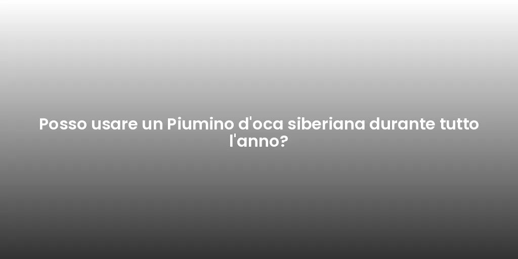 Posso usare un Piumino d'oca siberiana durante tutto l'anno?
