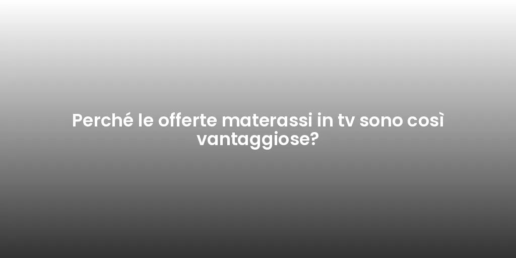 Perché le offerte materassi in tv sono così vantaggiose?