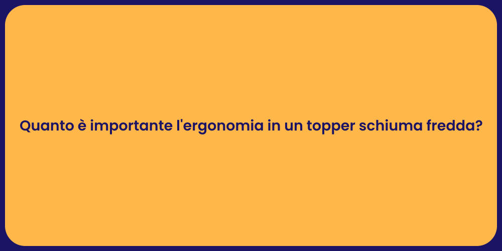 Quanto è importante l'ergonomia in un topper schiuma fredda?