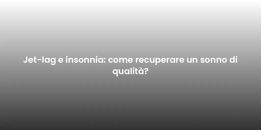 Jet-lag e insonnia: come recuperare un sonno di qualità?