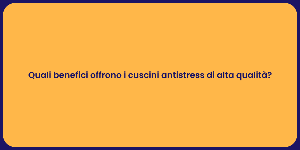 Quali benefici offrono i cuscini antistress di alta qualità?