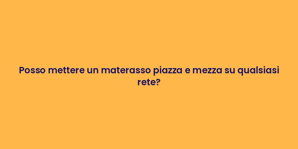 Posso mettere un materasso piazza e mezza su qualsiasi rete?