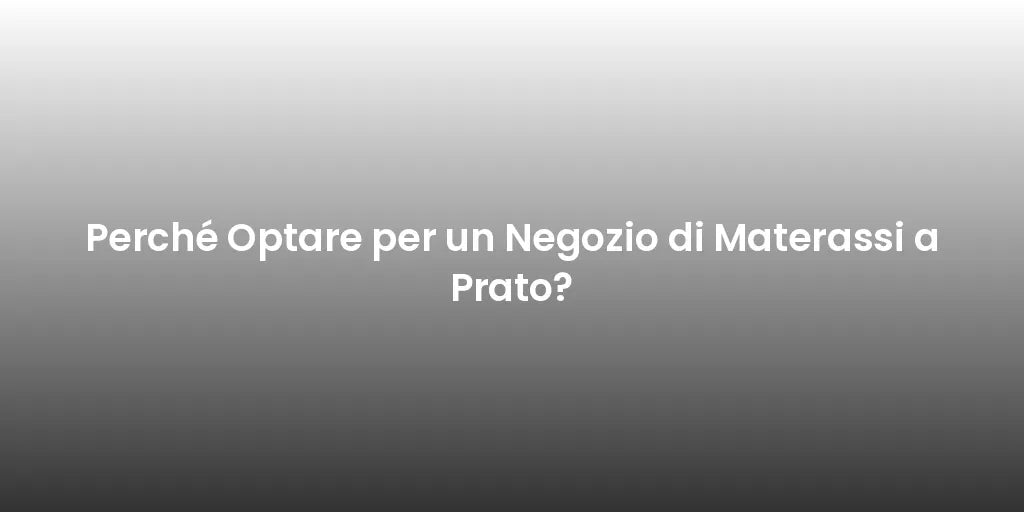 Perché Optare per un Negozio di Materassi a Prato?